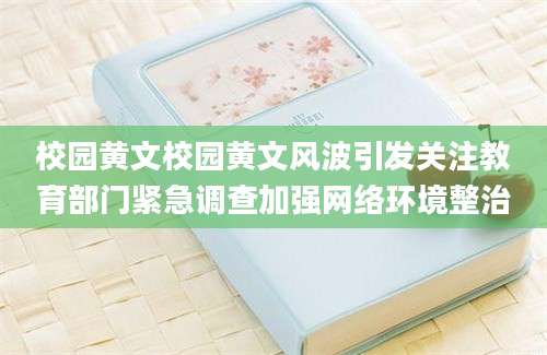 校园黄文校园黄文风波引发关注教育部门紧急调查加强网络环境整治