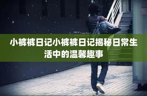 小裤裤日记小裤裤日记揭秘日常生活中的温馨趣事