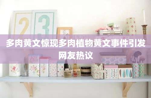 多肉黄文惊现多肉植物黄文事件引发网友热议