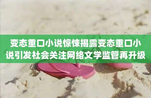 变态重口小说惊悚揭露变态重口小说引发社会关注网络文学监管再升级