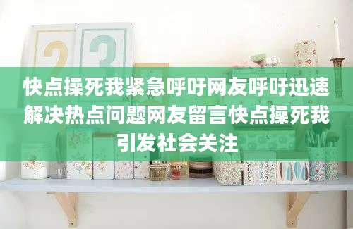快点操死我紧急呼吁网友呼吁迅速解决热点问题网友留言快点操死我引发社会关注