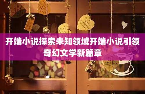 开端小说探索未知领域开端小说引领奇幻文学新篇章
