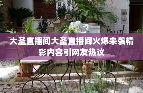 大圣直播间大圣直播间火爆来袭精彩内容引网友热议
