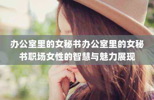 办公室里的女秘书办公室里的女秘书职场女性的智慧与魅力展现