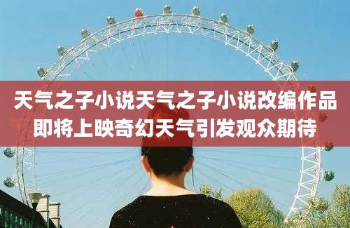 天气之子小说天气之子小说改编作品即将上映奇幻天气引发观众期待