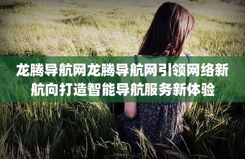 龙腾导航网龙腾导航网引领网络新航向打造智能导航服务新体验