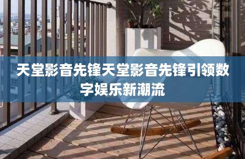 天堂影音先锋天堂影音先锋引领数字娱乐新潮流