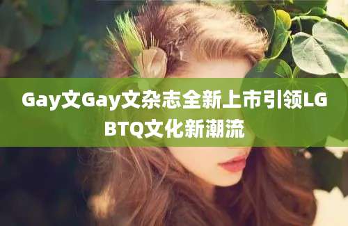 Gay文Gay文杂志全新上市引领LGBTQ文化新潮流
