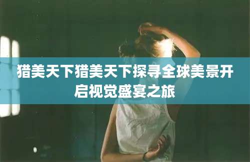 猎美天下猎美天下探寻全球美景开启视觉盛宴之旅