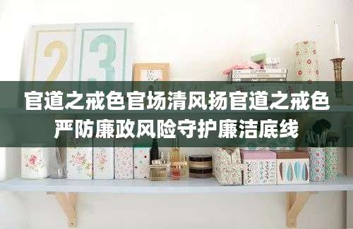 官道之戒色官场清风扬官道之戒色严防廉政风险守护廉洁底线