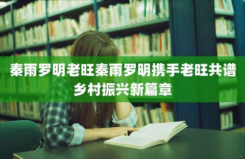秦雨罗明老旺秦雨罗明携手老旺共谱乡村振兴新篇章