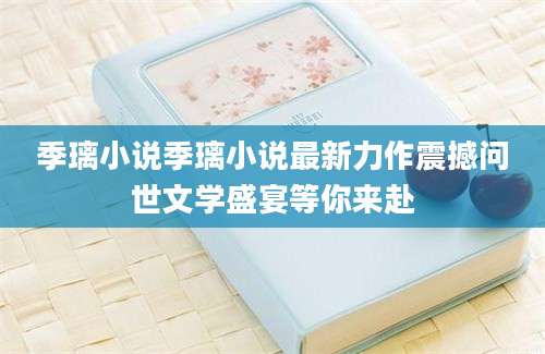 季璃小说季璃小说最新力作震撼问世文学盛宴等你来赴
