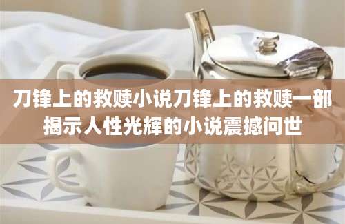 刀锋上的救赎小说刀锋上的救赎一部揭示人性光辉的小说震撼问世