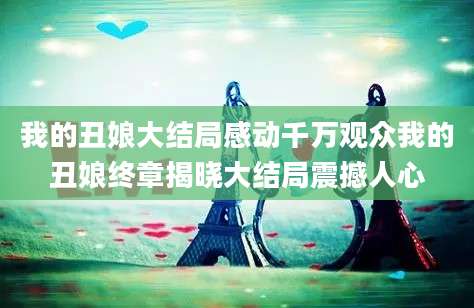 我的丑娘大结局感动千万观众我的丑娘终章揭晓大结局震撼人心