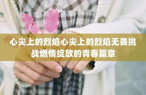 心尖上的烈焰心尖上的烈焰无畏挑战燃情绽放的青春篇章