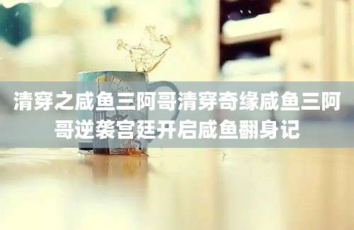 清穿之咸鱼三阿哥清穿奇缘咸鱼三阿哥逆袭宫廷开启咸鱼翻身记