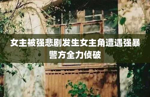 女主被强悲剧发生女主角遭遇强暴警方全力侦破