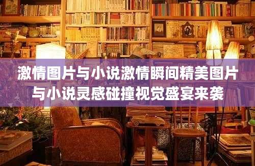激情图片与小说激情瞬间精美图片与小说灵感碰撞视觉盛宴来袭