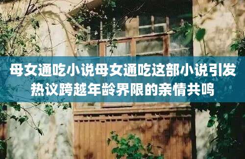 母女通吃小说母女通吃这部小说引发热议跨越年龄界限的亲情共鸣