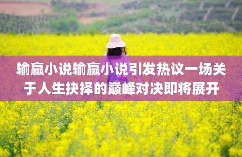 输赢小说输赢小说引发热议一场关于人生抉择的巅峰对决即将展开