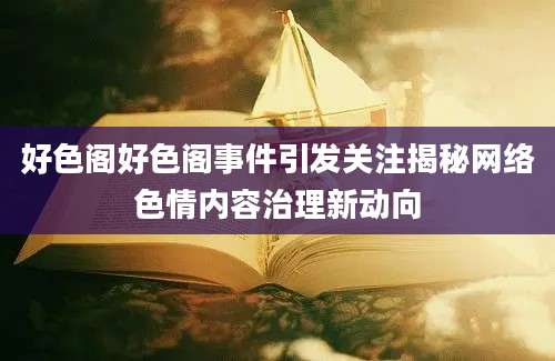好色阁好色阁事件引发关注揭秘网络色情内容治理新动向