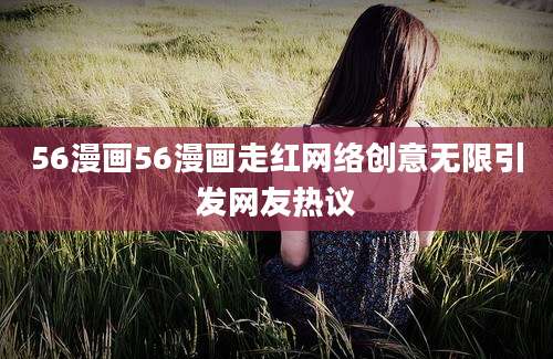 56漫画56漫画走红网络创意无限引发网友热议
