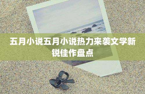 五月小说五月小说热力来袭文学新锐佳作盘点