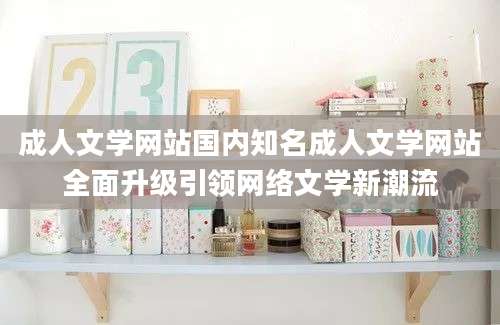 成人文学网站国内知名成人文学网站全面升级引领网络文学新潮流