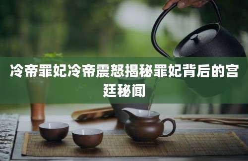 冷帝罪妃冷帝震怒揭秘罪妃背后的宫廷秘闻