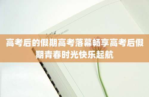 高考后的假期高考落幕畅享高考后假期青春时光快乐起航