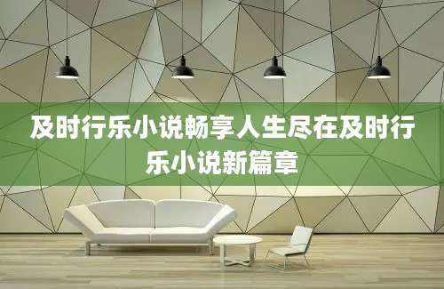 及时行乐小说畅享人生尽在及时行乐小说新篇章