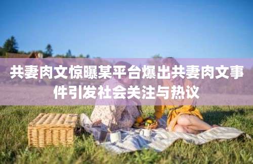 共妻肉文惊曝某平台爆出共妻肉文事件引发社会关注与热议