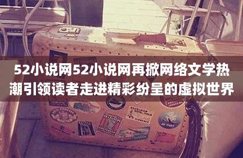 52小说网52小说网再掀网络文学热潮引领读者走进精彩纷呈的虚拟世界