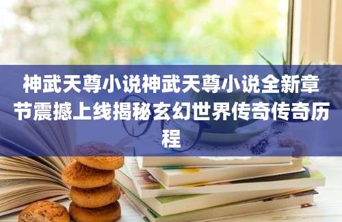 神武天尊小说神武天尊小说全新章节震撼上线揭秘玄幻世界传奇传奇历程