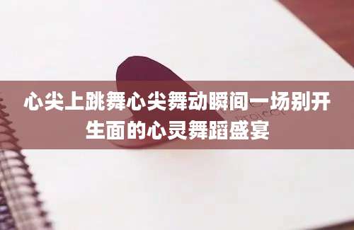 心尖上跳舞心尖舞动瞬间一场别开生面的心灵舞蹈盛宴