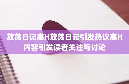 放荡日记高H放荡日记引发热议高H内容引发读者关注与讨论