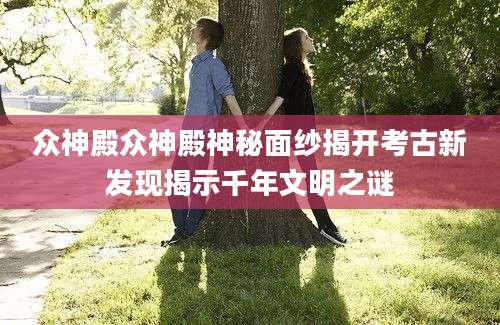 众神殿众神殿神秘面纱揭开考古新发现揭示千年文明之谜