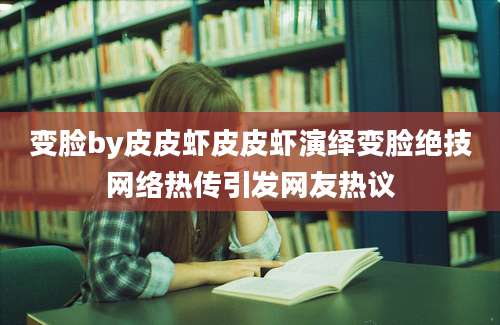 变脸by皮皮虾皮皮虾演绎变脸绝技网络热传引发网友热议