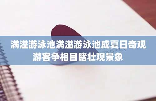 满溢游泳池满溢游泳池成夏日奇观游客争相目睹壮观景象