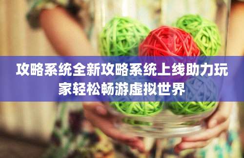 攻略系统全新攻略系统上线助力玩家轻松畅游虚拟世界