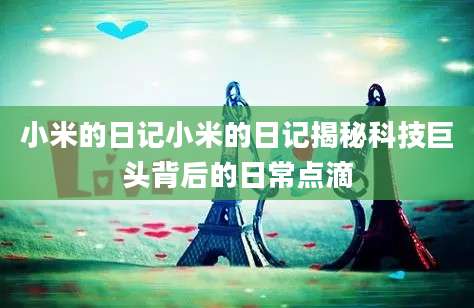 小米的日记小米的日记揭秘科技巨头背后的日常点滴