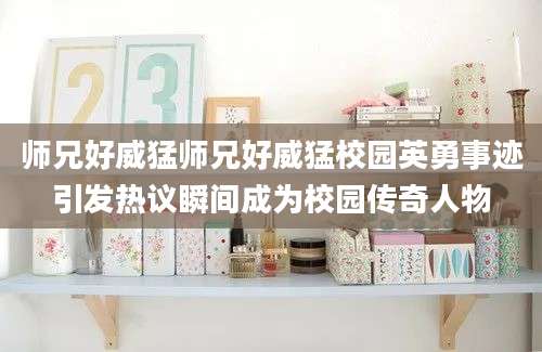 师兄好威猛师兄好威猛校园英勇事迹引发热议瞬间成为校园传奇人物