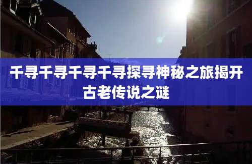 千寻千寻千寻千寻探寻神秘之旅揭开古老传说之谜