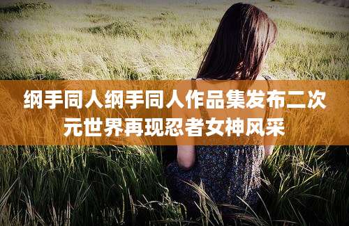 纲手同人纲手同人作品集发布二次元世界再现忍者女神风采