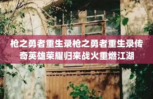 枪之勇者重生录枪之勇者重生录传奇英雄荣耀归来战火重燃江湖