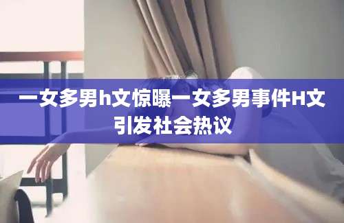 一女多男h文惊曝一女多男事件H文引发社会热议