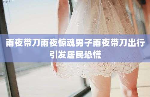 雨夜带刀雨夜惊魂男子雨夜带刀出行引发居民恐慌