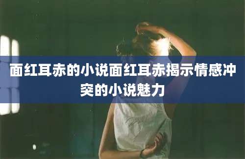 面红耳赤的小说面红耳赤揭示情感冲突的小说魅力