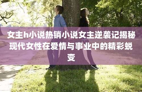 女主h小说热销小说女主逆袭记揭秘现代女性在爱情与事业中的精彩蜕变