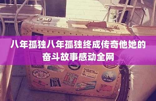 八年孤独八年孤独终成传奇他她的奋斗故事感动全网
